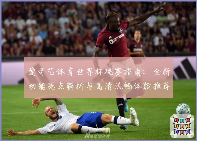 爱奇艺体育世界杯观赛指南：全新功能亮点解析与高清流畅体验推荐