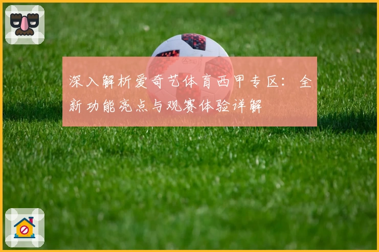 深入解析爱奇艺体育西甲专区：全新功能亮点与观赛体验详解