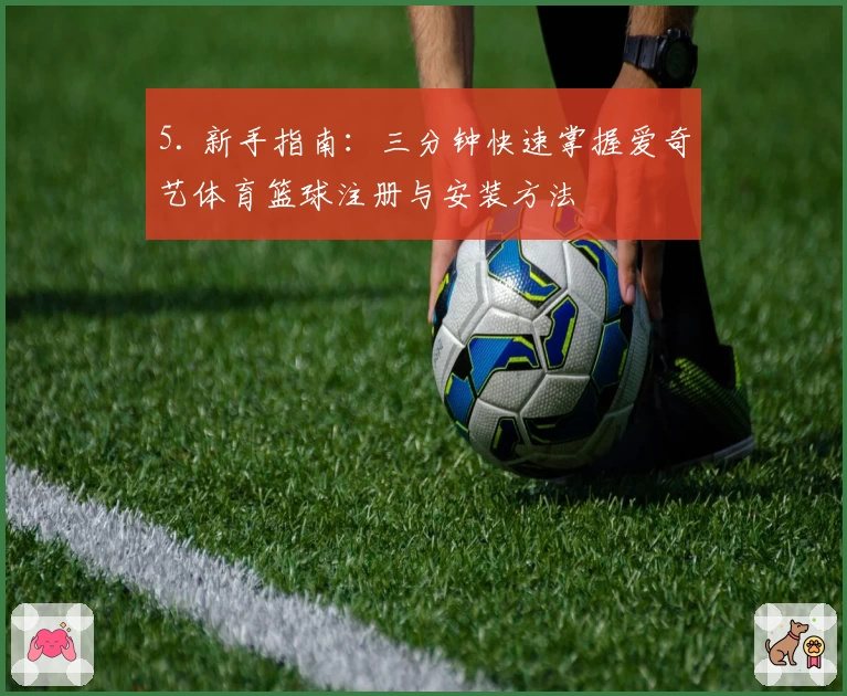 5. 新手指南：三分钟快速掌握爱奇艺体育篮球注册与安装方法