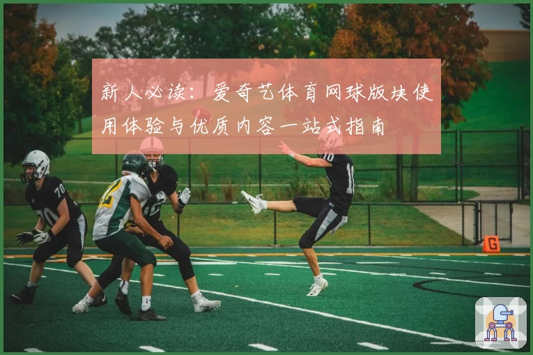 新人必读:爱奇艺体育网球版块使用体验与优质内容一站式指南