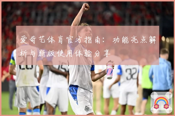 爱奇艺体育官方指南：功能亮点解析与新版使用体验分享