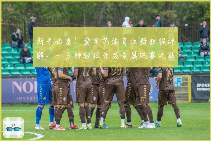 新手必看！爱奇艺体育注册教程详解，一分钟轻松开启专属观赛之旅