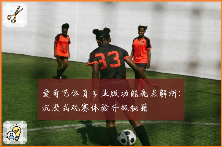 爱奇艺体育专业版功能亮点解析：沉浸式观赛体验升级秘籍