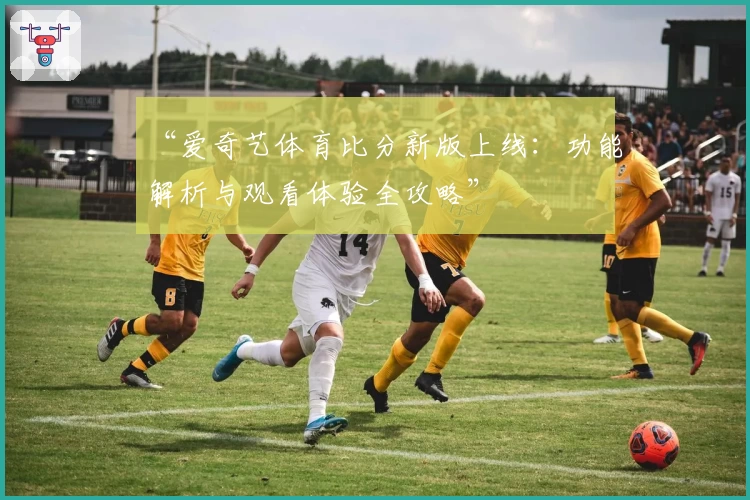 “爱奇艺体育比分新版上线:功能解析与观看体验全攻略”