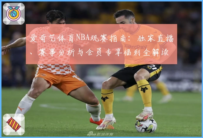 爱奇艺体育NBA观赛指南：独家直播、赛事分析与会员专享福利全解读