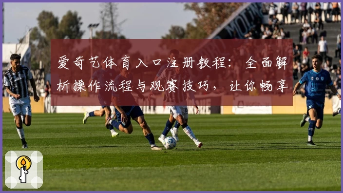 爱奇艺体育入口注册教程：全面解析操作流程与观赛技巧，让你畅享赛事精彩