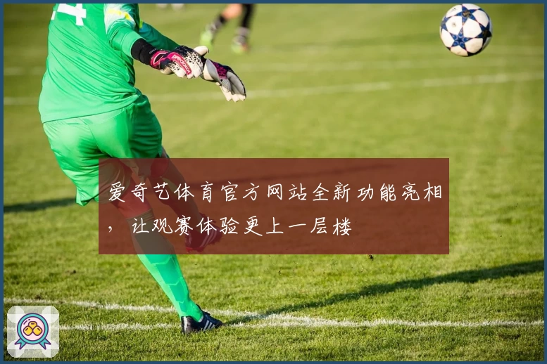 爱奇艺体育官方网站全新功能亮相，让观赛体验更上一层楼