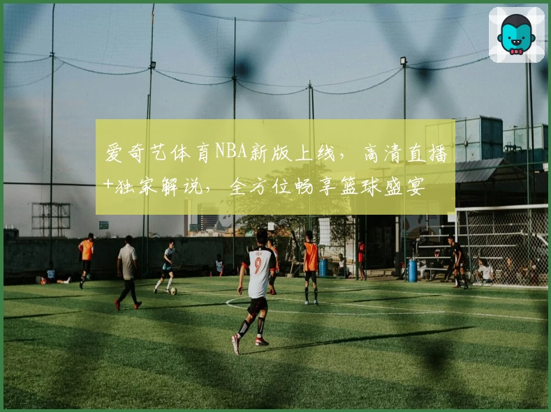 爱奇艺体育NBA新版上线，高清直播+独家解说，全方位畅享篮球盛宴