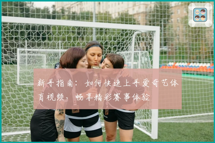 新手指南：如何快速上手爱奇艺体育视频，畅享精彩赛事体验