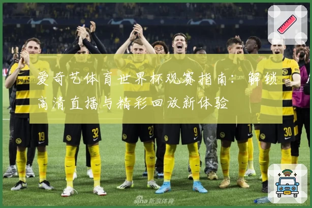 爱奇艺体育世界杯观赛指南：解锁高清直播与精彩回放新体验