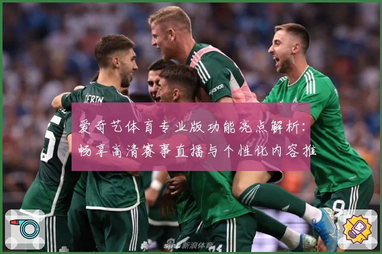 爱奇艺体育专业版功能亮点解析：畅享高清赛事直播与个性化内容推送