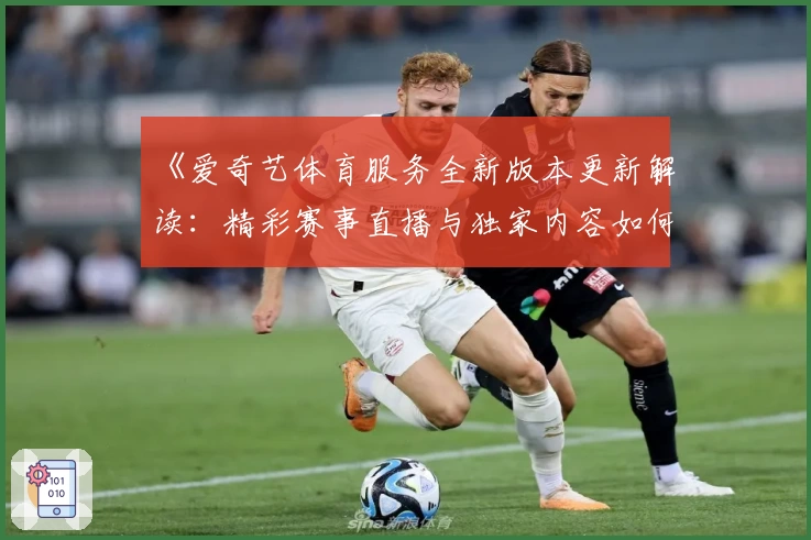 《爱奇艺体育服务全新版本更新解读：精彩赛事直播与独家内容如何提升观赛体验》