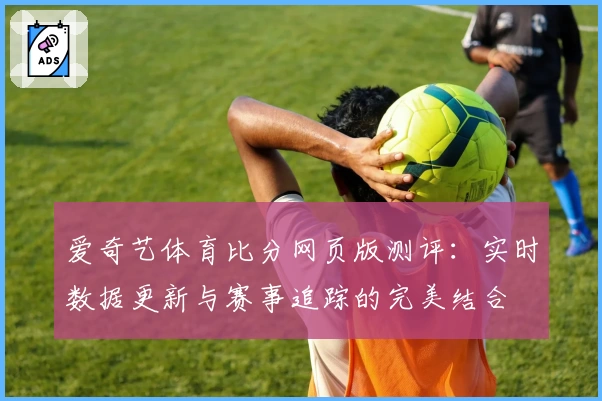 爱奇艺体育比分网页版测评：实时数据更新与赛事追踪的完美结合