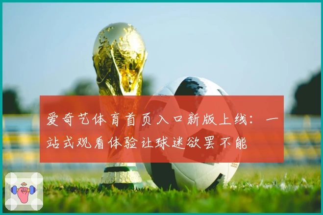 爱奇艺体育首页入口新版上线：一站式观看体验让球迷欲罢不能