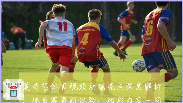 爱奇艺体育视频功能亮点深度解析：观看赛事新体验，精彩内容一网打尽
