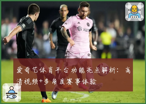 爱奇艺体育平台功能亮点解析：高清视频+多角度赛事体验