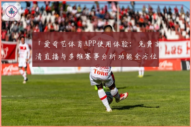 「爱奇艺体育APP使用体验：免费高清直播与多维赛事分析功能全方位测评」