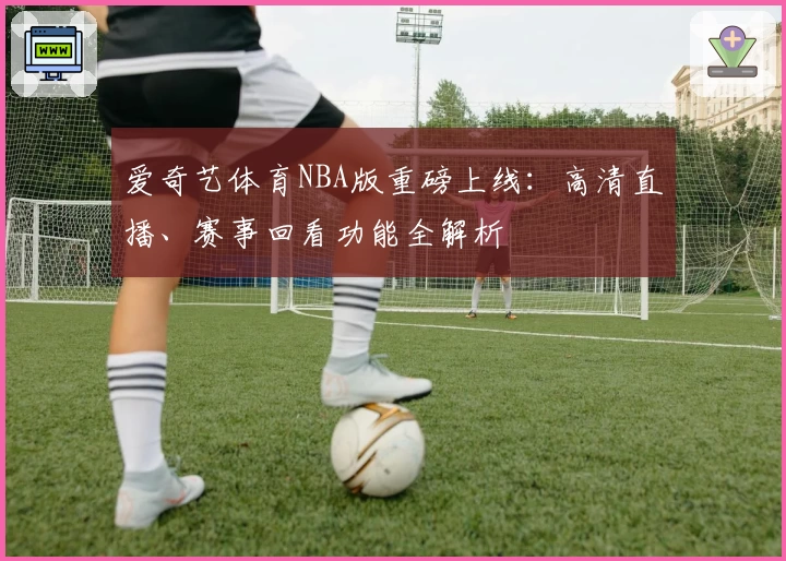 爱奇艺体育NBA版重磅上线：高清直播、赛事回看功能全解析