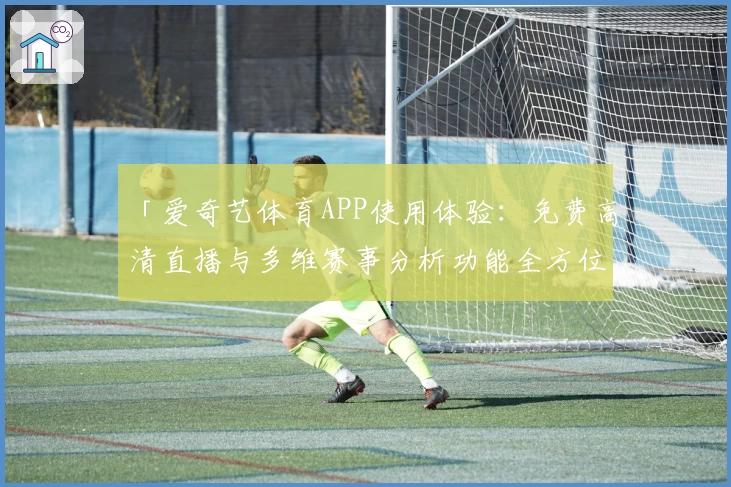 「爱奇艺体育APP使用体验：免费高清直播与多维赛事分析功能全方位测评」