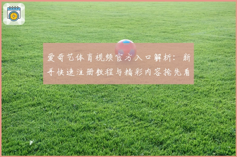 爱奇艺体育视频官方入口解析：新手快速注册教程与精彩内容抢先看