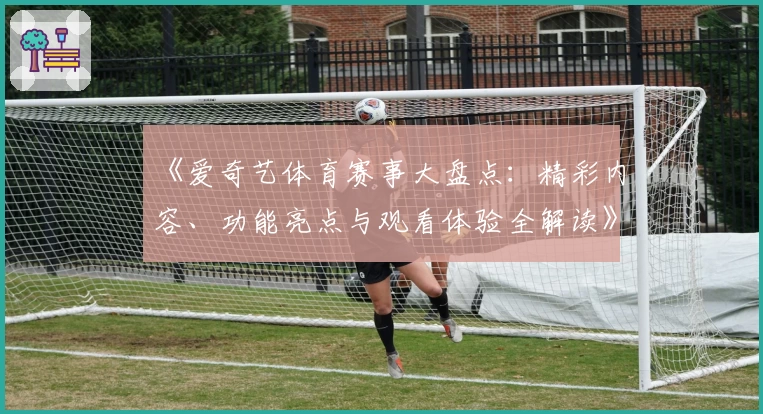 《爱奇艺体育赛事大盘点：精彩内容、功能亮点与观看体验全解读》