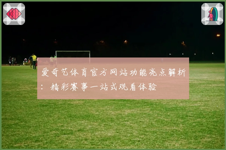爱奇艺体育官方网站功能亮点解析：精彩赛事一站式观看体验