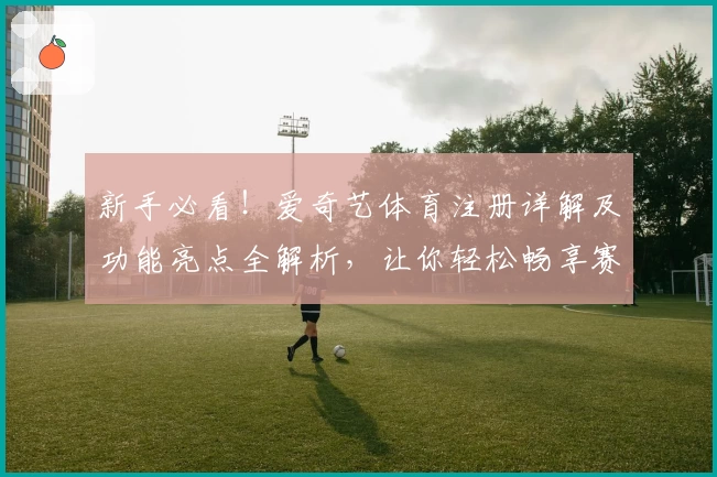 新手必看！爱奇艺体育注册详解及功能亮点全解析，让你轻松畅享赛事精彩