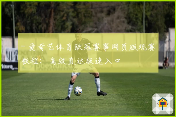 - 爱奇艺体育欧冠赛事网页版观赛教程：高效直达极速入口