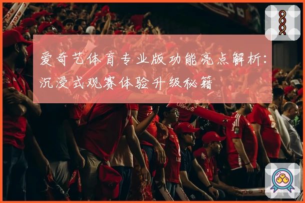 爱奇艺体育专业版功能亮点解析：沉浸式观赛体验升级秘籍
