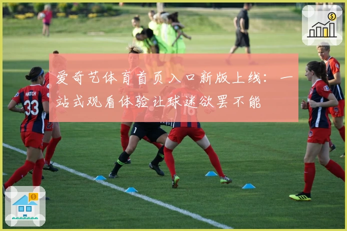 爱奇艺体育首页入口新版上线：一站式观看体验让球迷欲罢不能