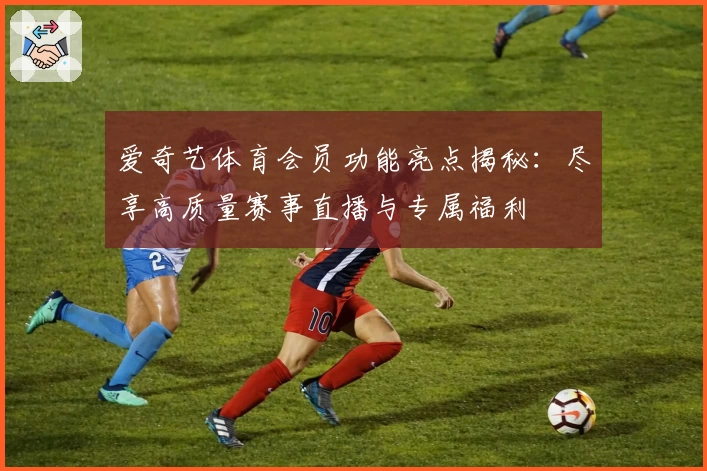 爱奇艺体育会员功能亮点揭秘：尽享高质量赛事直播与专属福利