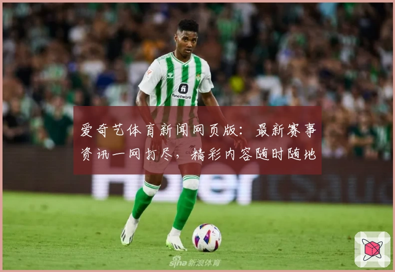 爱奇艺体育新闻网页版：最新赛事资讯一网打尽，精彩内容随时随地掌握