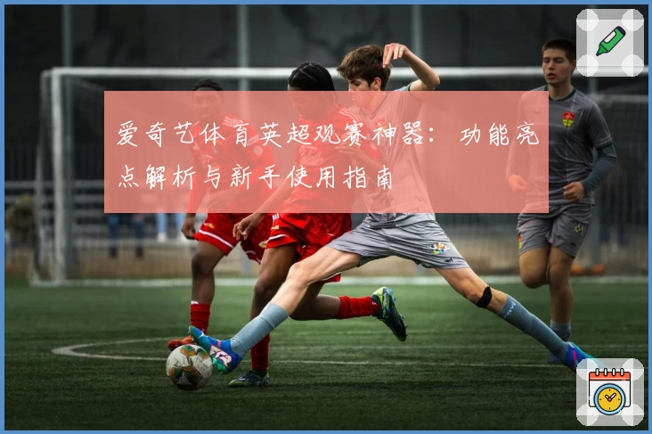 爱奇艺体育英超观赛神器:功能亮点解析与新手使用指南