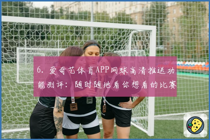 6. 爱奇艺体育APP网球高清推送功能测评：随时随地看你想看的比赛