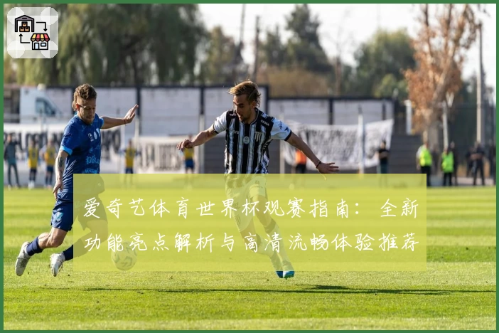 爱奇艺体育世界杯观赛指南：全新功能亮点解析与高清流畅体验推荐
