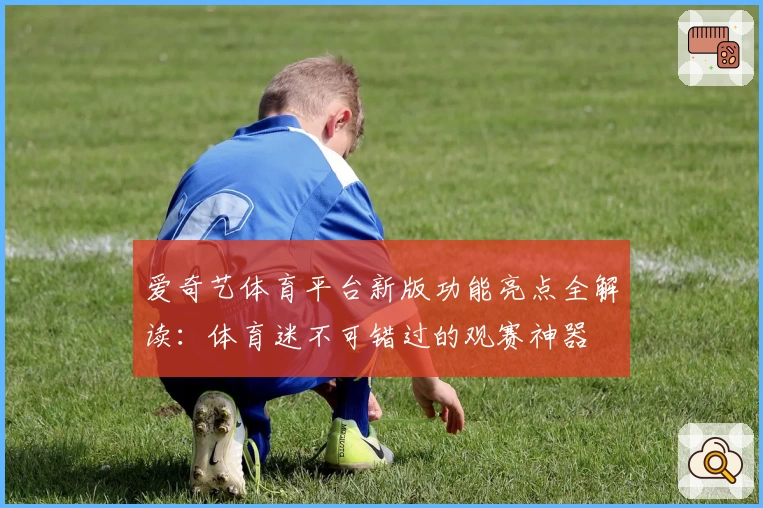 爱奇艺体育平台新版功能亮点全解读：体育迷不可错过的观赛神器