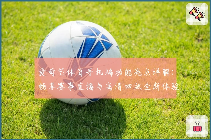 爱奇艺体育手机端功能亮点详解:畅享赛事直播与高清回放全新体验