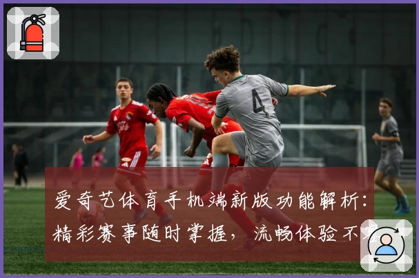 爱奇艺体育手机端新版功能解析：精彩赛事随时掌握，流畅体验不容错过