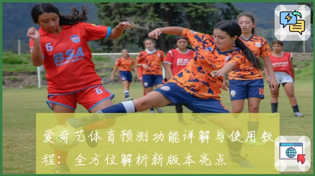 爱奇艺体育预测功能详解与使用教程：全方位解析新版本亮点