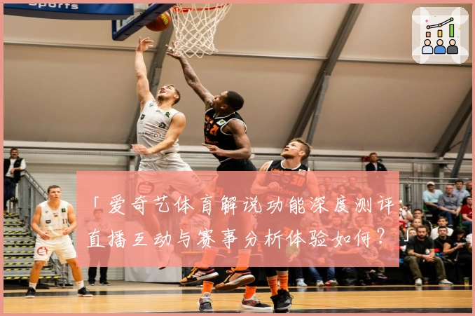 「爱奇艺体育解说功能深度测评：直播互动与赛事分析体验如何？」