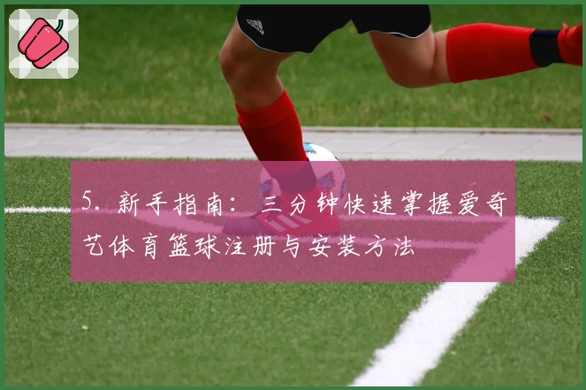 5. 新手指南：三分钟快速掌握爱奇艺体育篮球注册与安装方法