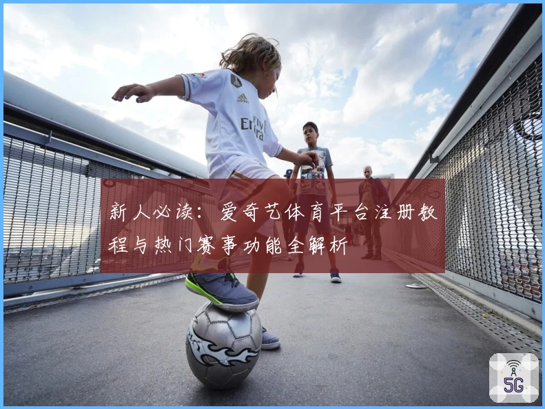 新人必读：爱奇艺体育平台注册教程与热门赛事功能全解析