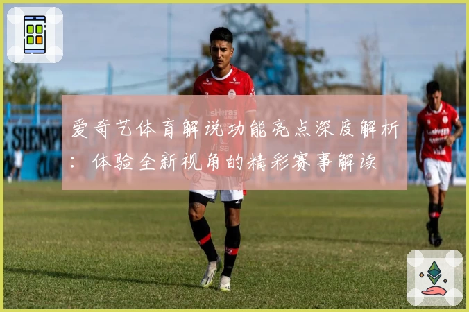爱奇艺体育解说功能亮点深度解析：体验全新视角的精彩赛事解读
