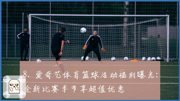 8. 爱奇艺体育篮球活动福利曝光：全新比赛季节享超值优惠