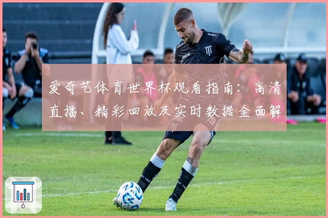 爱奇艺体育世界杯观看指南：高清直播、精彩回放及实时数据全面解析
