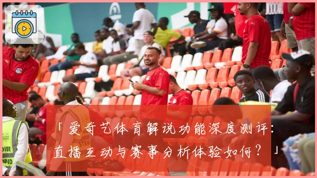「爱奇艺体育解说功能深度测评：直播互动与赛事分析体验如何？」