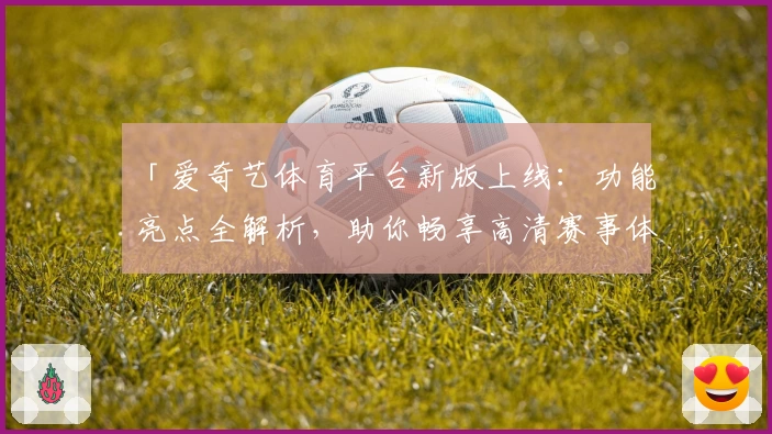 「爱奇艺体育平台新版上线:功能亮点全解析,助你畅享高清赛事体验」