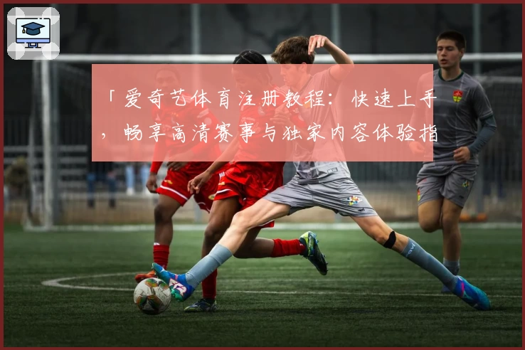 「爱奇艺体育注册教程：快速上手，畅享高清赛事与独家内容体验指南」