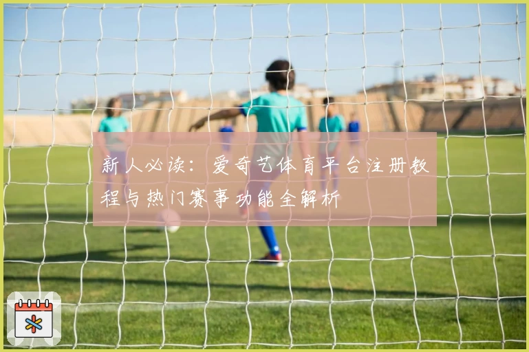 新人必读：爱奇艺体育平台注册教程与热门赛事功能全解析