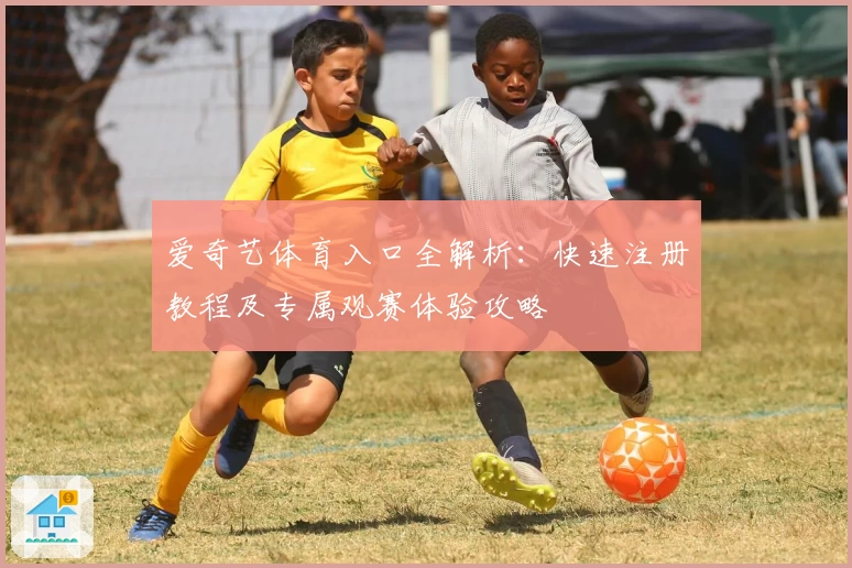 爱奇艺体育入口全解析：快速注册教程及专属观赛体验攻略